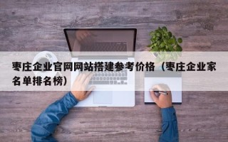丽水枣庄企业官网网站搭建参考价格（枣庄企业家名单排名榜）
