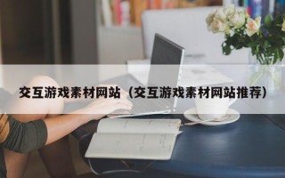 丽水交互游戏素材网站（交互游戏素材网站推荐）