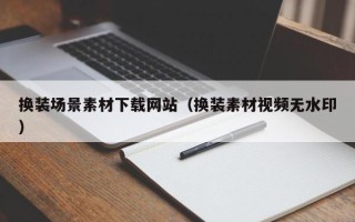 丽水换装场景素材下载网站（换装素材视频无水印）