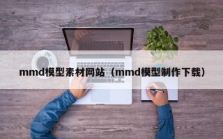 丽水mmd模型素材网站（mmd模型制作下载）