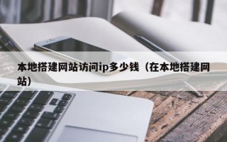 丽水本地搭建网站访问ip多少钱（在本地搭建网站）