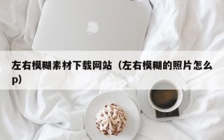 丽水左右模糊素材下载网站（左右模糊的照片怎么p）