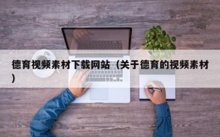 丽水德育视频素材下载网站（关于德育的视频素材）