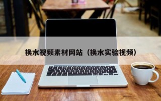 丽水换水视频素材网站（换水实验视频）