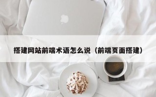 丽水搭建网站前端术语怎么说（前端页面搭建）