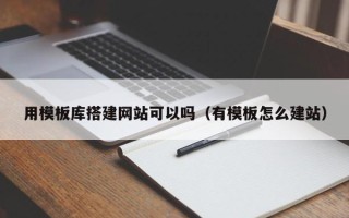 丽水用模板库搭建网站可以吗（有模板怎么建站）