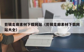丽水剪辑走廊素材下载网站（剪辑走廊素材下载网站大全）
