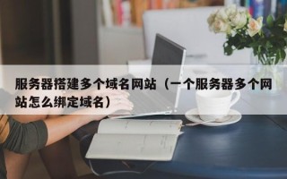 丽水服务器搭建多个域名网站（一个服务器多个网站怎么绑定域名）