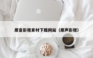 丽水原音影视素材下载网站（原声影视）