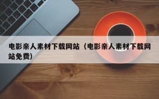 丽水电影亲人素材下载网站（电影亲人素材下载网站免费）