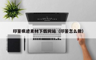 丽水印鉴痕迹素材下载网站（印鉴怎么做）