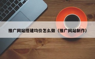 丽水推广网站搭建均价怎么做（推广网站制作）