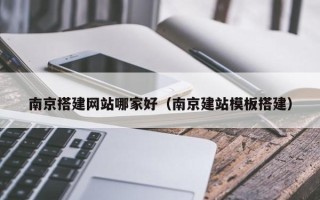丽水南京搭建网站哪家好（南京建站模板搭建）