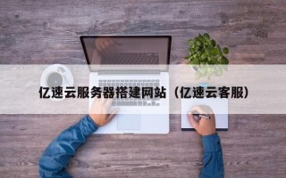 丽水亿速云服务器搭建网站（亿速云客服）