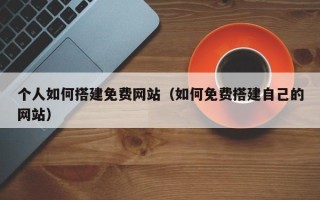 丽水个人如何搭建免费网站（如何免费搭建自己的网站）