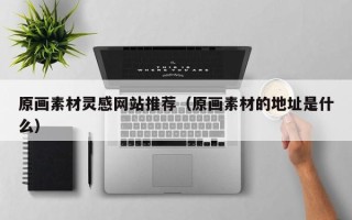 丽水原画素材灵感网站推荐（原画素材的地址是什么）