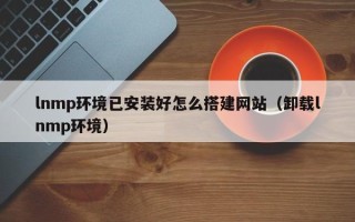 丽水lnmp环境已安装好怎么搭建网站（卸载lnmp环境）