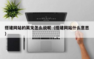 丽水搭建网站的英文怎么说呢（搭建网站什么意思）
